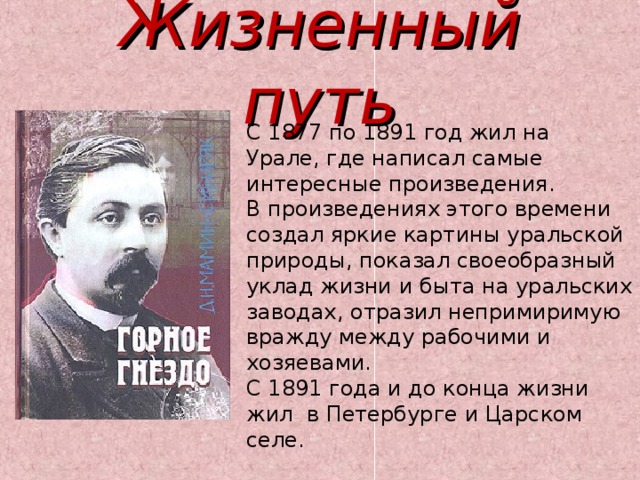 Жизненный путь С 1877 по 1891 год жил на Урале, где написал самые интересные произведения. В произведениях этого времени создал яркие картины уральской природы, показал своеобразный уклад жизни и быта на уральских заводах, отразил непримиримую вражду между рабочими и хозяевами. С 1891 года и до конца жизни жил в Петербурге и Царском селе. 