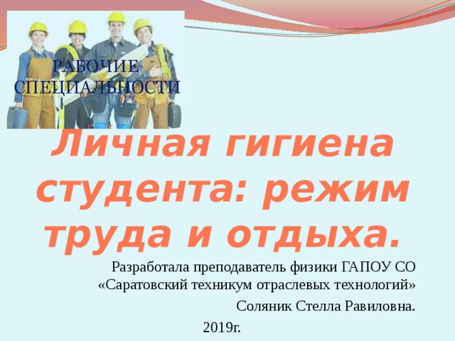 Личная гигиена студента: режим труда и отдыха. Разработала преподаватель физики ГАПОУ СО «Саратовский техникум отраслевых технологий» Соляник Стелла Равиловна. 2019г. 