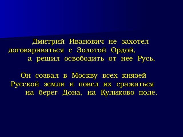 Дмитрий Иванович не захотел договариваться с Золотой Ордой, а решил освободить от нее Русь.   Он созвал в Москву всех князей Русской земли и повел их сражаться на берег Дона, на Куликово поле. 