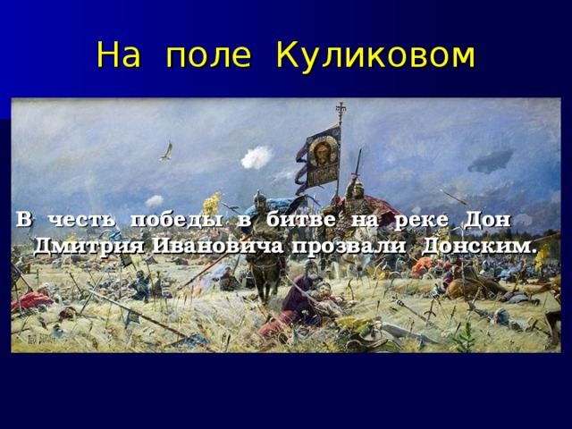 На поле Куликовом В честь победы в битве на реке Дон Дмитрия Ивановича прозвали Донским. 