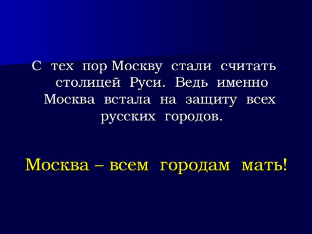 С тех пор Москву стали считать столицей Руси. Ведь именно Москва встала на защиту всех русских городов. Москва – всем городам мать! 