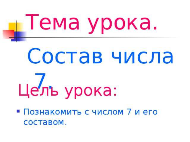 Тема урока. Состав числа 7. Цель урока: Познакомить с числом 7 и его составом. 