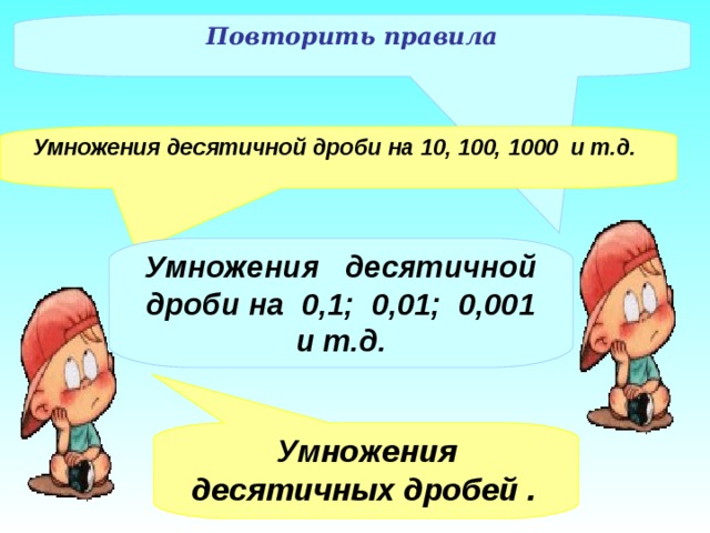 Повторить правила Умножения десятичной дроби на 10, 100, 1000  и т.д.  Умножения   десятичной дроби на 0,1; 0,01; 0,001 и т.д. Умножения десятичных дробей .  