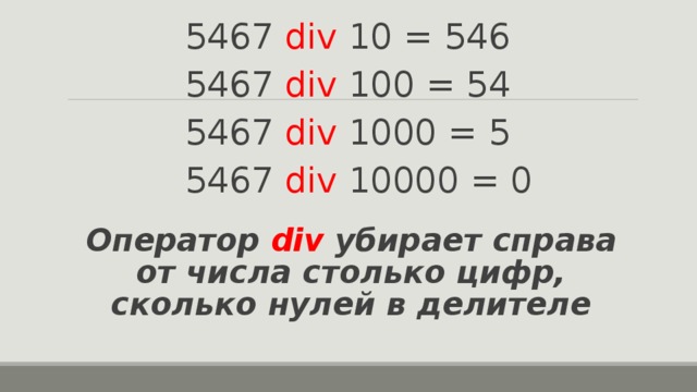 5467 div  10 = 546 5467 div  100 = 54 5467 div  1000 = 5  5467 div  10000 = 0   Оператор div  убирает справа от числа столько цифр, сколько нулей в делителе 
