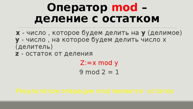 Оператор mod  – деление  с остатком x  - число , которое будем делить на  y  (делимое)  y  - число , на которое будем делить число x (делитель)  z  - остаток от деления Z:=x mod y 9 mod 2 = 1  Результатом операции mod является остаток 