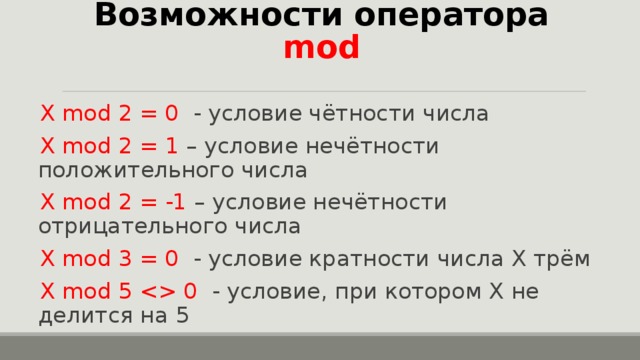 Возможности оператора mod X mod 2 = 0  - условие чётности числа X mod 2 = 1 – условие нечётности положительного числа X mod 2 = -1 – условие нечётности отрицательного числа X mod 3 = 0  - условие кратности числа Х трём X mod 5  0  - условие, при котором Х не делится на 5    