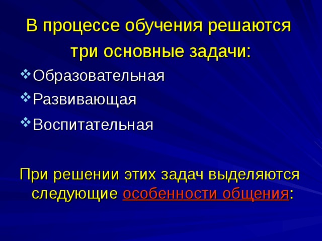 В процессе обучения решаются три основные задачи: Образовательная Развивающая Воспитательная  При решении этих задач выделяются следующие особенности общения : 