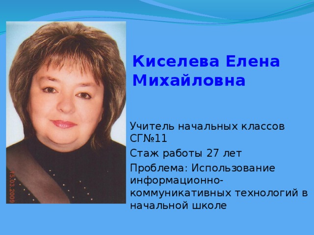 Киселева Елена Михайловна Учитель начальных классов СГ№11 Стаж работы 27 лет Проблема: Использование информационно-коммуникативных технологий в начальной школе 