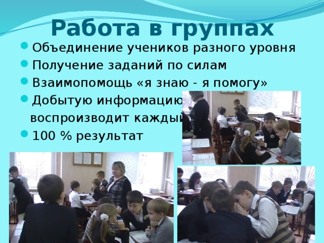 Работа в группах Объединение учеников разного уровня Получение заданий по силам Взаимопомощь «я знаю - я помогу» Добытую информацию  воспроизводит каждый 100 % результат 
