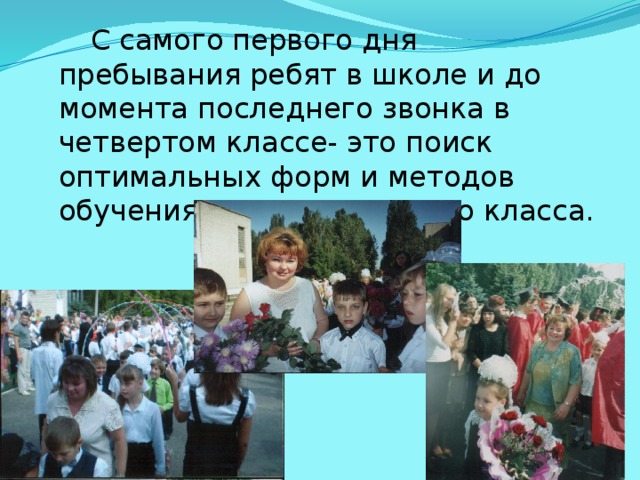   С самого первого дня пребывания ребят в школе и до момента последнего звонка в четвертом классе- это поиск оптимальных форм и методов обучения именно для этого класса. 