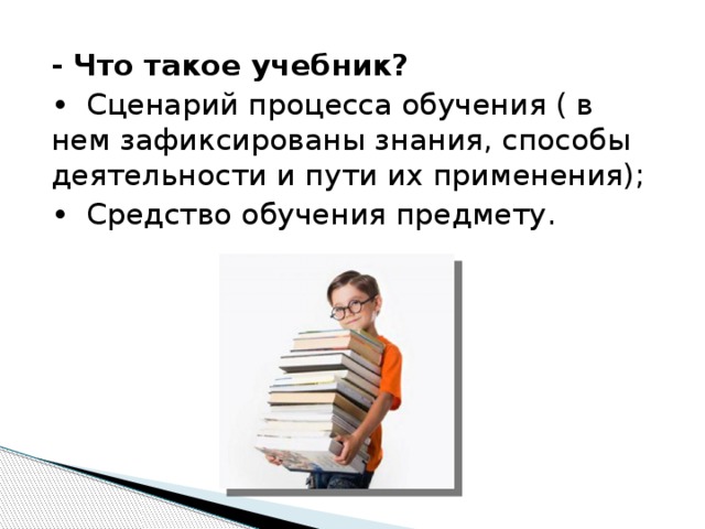 - Что такое учебник? •  Сценарий процесса обучения ( в нем зафиксированы знания, способы деятельности и пути их применения); •  Средство обучения предмету. 