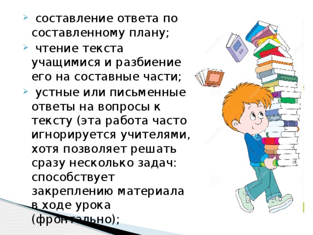  составление ответа по составленному плану;  чтение текста учащимися и разбиение его на составные части;  устные или письменные ответы на вопросы к тексту (эта работа часто игнорируется учителями, хотя позволяет решать сразу несколько задач: способствует закреплению материала в ходе урока (фронтально); 