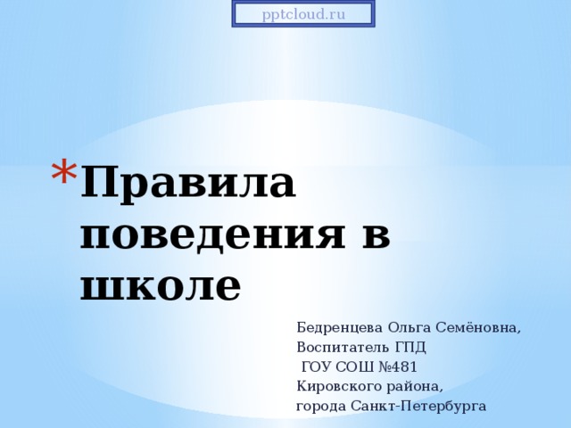 pptcloud.ru Правила поведения в школе   Бедренцева Ольга Семёновна, Воспитатель ГПД  ГОУ СОШ №481 Кировского района, города Санкт-Петербурга 