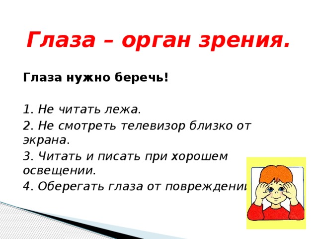 Глаза – орган зрения.  Глаза нужно беречь!  1. Не читать лежа. 2. Не смотреть телевизор близко от экрана. 3. Читать и писать при хорошем освещении. 4. Оберегать глаза от повреждений. 