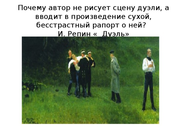 Почему автор не рисует сцену дуэли, а вводит в произведение сухой, бесстрастный рапорт о ней?  И. Репин « Дуэль» 