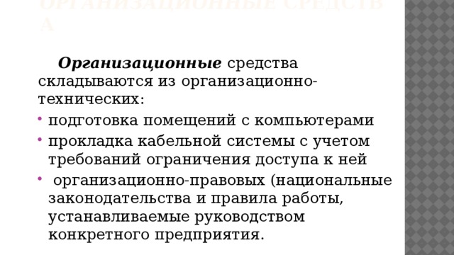Организационные  средства   Организационные  средства складываются из организационно-технических: подготовка помещений с компьютерами прокладка кабельной системы с учетом требований ограничения доступа к ней  организационно-правовых (национальные законодательства и правила работы, устанавливаемые руководством конкретного предприятия.   