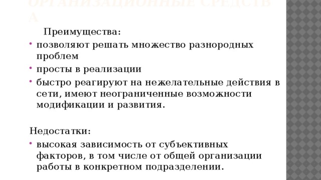 Организационные  средства   Преимущества: позволяют решать множество разнородных проблем просты в реализации быстро реагируют на нежелательные действия в сети, имеют неограниченные возможности модификации и развития. Недостатки: высокая зависимость от субъективных факторов, в том числе от общей организации работы в конкретном подразделении.   