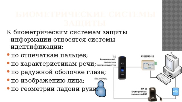  Биометрические системы  защиты К биометрическим системам защиты информации относятся системы идентификации: по отпечаткам пальцев; по характеристикам речи; по радужной оболочке глаза; по изображению лица; по геометрии ладони руки. 