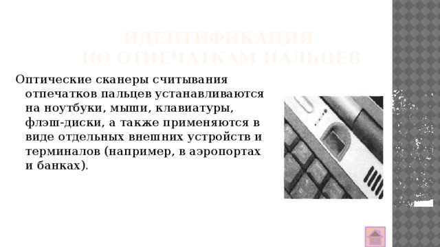 Идентификация  по отпечаткам пальцев Оптические сканеры считывания отпечатков пальцев устанавливаются на ноутбуки, мыши, клавиатуры, флэш-диски, а также применяются в виде отдельных внешних устройств и терминалов (например, в аэропортах и банках). 
