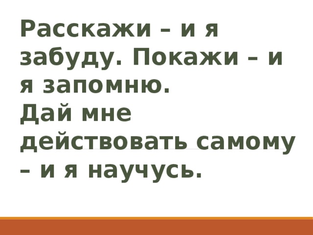 Расскажи – и я забуду. Покажи – и я запомню. Дай мне действовать самому – и я научусь.   Восточная мудрость 