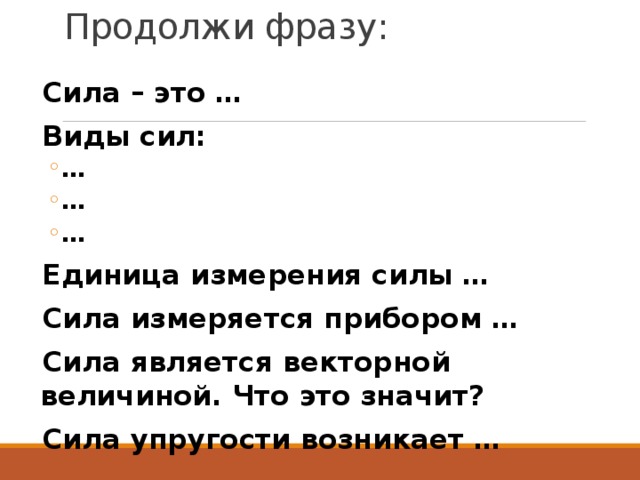 Продолжи фразу:   Сила – это … Виды сил: … … … … … … Единица измерения силы … Сила измеряется прибором … Сила является векторной величиной. Что это значит? Сила упругости возникает … 