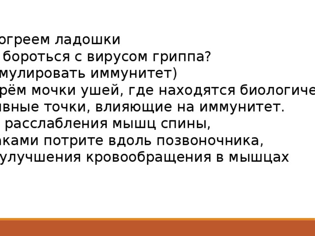 -разогреем ладошки -как бороться с вирусом гриппа? (стимулировать иммунитет) -потрём мочки ушей, где находятся биологические активные точки, влияющие на иммунитет. -для расслабления мышц спины, кулаками потрите вдоль позвоночника, для улучшения кровообращения в мышцах 