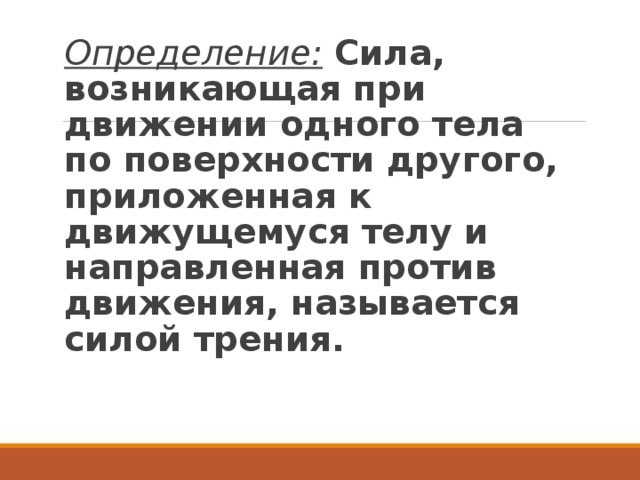 Определение:  Сила, возникающая при движении одного тела по поверхности другого, приложенная к движущемуся телу и направленная против движения, называется силой трения. 