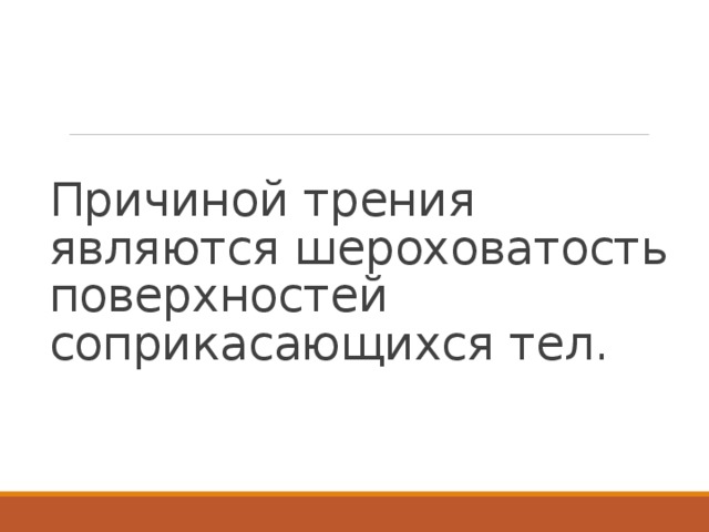 Причиной трения являются шероховатость поверхностей соприкасающихся тел. 