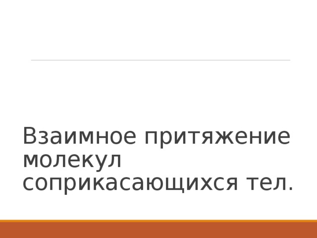Взаимное притяжение молекул соприкасающихся тел. 