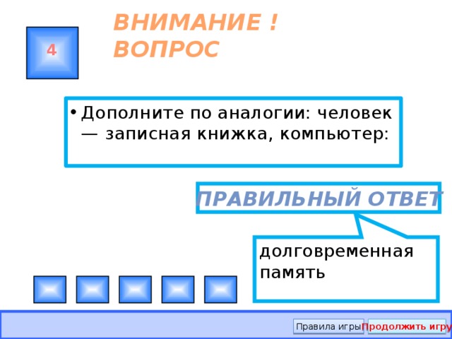 долговременная память ВНИМАНИЕ ! ВОПРОС 4 Дополните по аналогии: человек — записная книжка, компьютер: Правильный ответ Правила игры Продолжить игру 