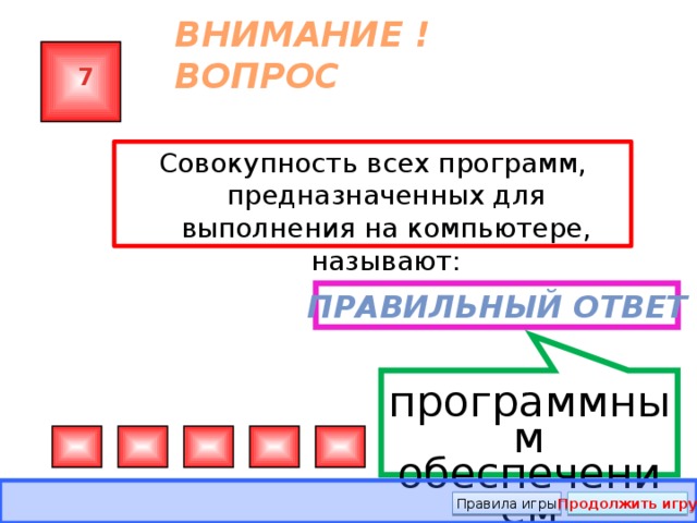 программным обеспечением ВНИМАНИЕ ! ВОПРОС 7 Совокупность всех программ, предназначенных для выполнения на компьютере, называют: Правильный ответ Правила игры Продолжить игру 