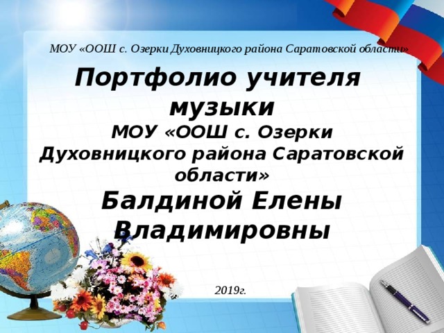 МОУ «ООШ с. Озерки Духовницкого района Саратовской области» Портфолио учителя музыки  МОУ «ООШ с. Озерки Духовницкого района Саратовской области»  Балдиной Елены Владимировны 2019г. 