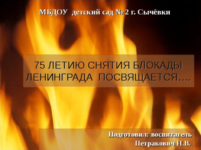 МБДОУ детский сад № 2 г. Сычёвки 75 ЛЕТИЮ СНЯТИЯ БЛОКАДЫ ЛЕНИНГРАДА ПОСВЯЩАЕТСЯ…. Подготовил: воспитатель  Петракович Н.В. 