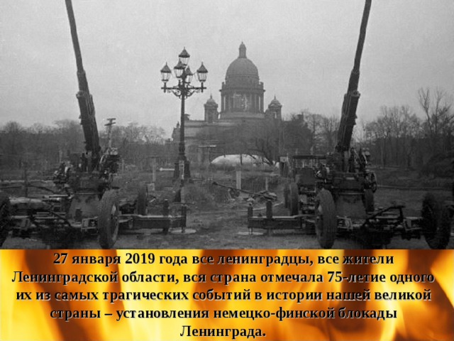 27 января 2019 года все ленинградцы, все жители Ленинградской области, вся страна отмечала 75-летие одного их из самых трагических событий в истории нашей великой страны – установления немецко-финской блокады Ленинграда. 