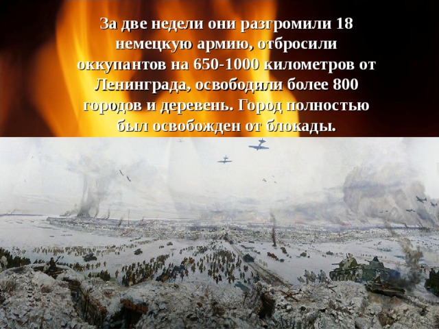 За две недели они разгромили 18 немецкую армию, отбросили оккупантов на 650-1000 километров от Ленинграда, освободили более 800 городов и деревень. Город полностью был освобожден от блокады. 