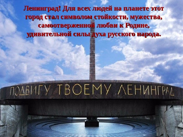 Ленинград! Для всех людей на планете этот город стал символом стойкости, мужества, самоотверженной любви к Родине, удивительной силы духа русского народа. 