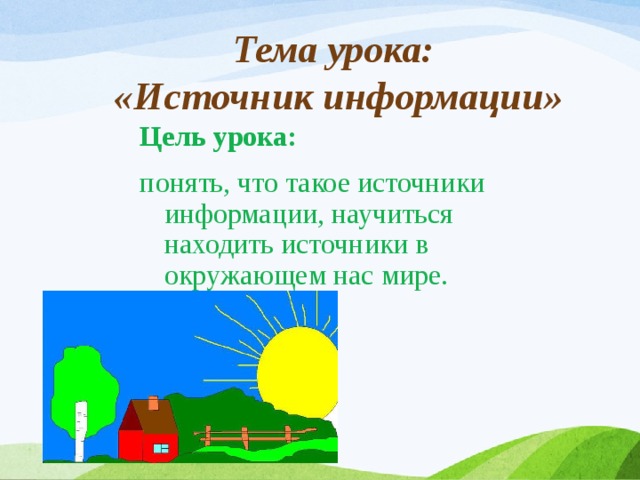 Тема урока:  «Источник информации» Цель урока: понять, что такое источники информации, научиться находить источники в окружающем нас мире. 