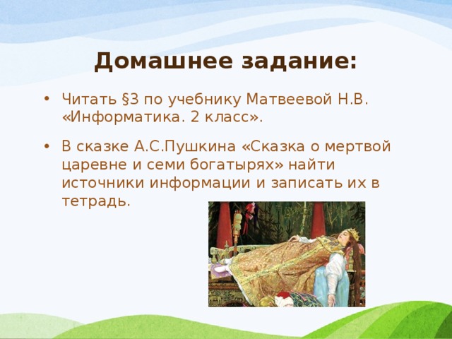 Домашнее задание: Читать §3 по учебнику Матвеевой Н.В. «Информатика. 2 класс». В сказке А.С.Пушкина «Сказка о мертвой царевне и семи богатырях» найти источники информации и записать их в тетрадь. 