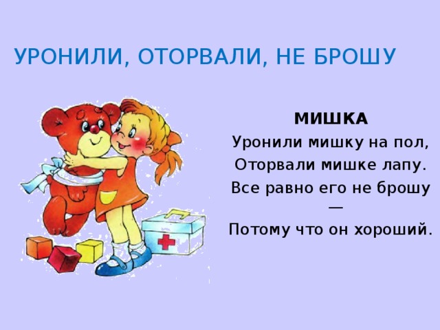  УРОНИЛИ, ОТОРВАЛИ, НЕ БРОШУ   МИШКА Уронили мишку на пол, Оторвали мишке лапу. Все равно его не брошу — Потому что он хороший. 