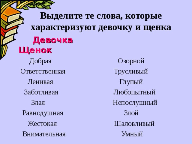 Выделите те слова, которые характеризуют девочку и щенка    Девочка Щенок  Добрая Озорной  Ответственная Трусливый  Ленивая Глупый  Заботливая Любопытный  Злая Непослушный  Равнодушная Злой  Жестокая Шаловливый  Внимательная Умный 
