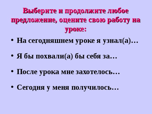 Выберите и продолжите любое предложение, оцените свою работу на уроке: На сегодняшнем уроке я узнал(а)… Я бы похвали(а) бы себя за… После урока мне захотелось… Сегодня у меня получилось…  