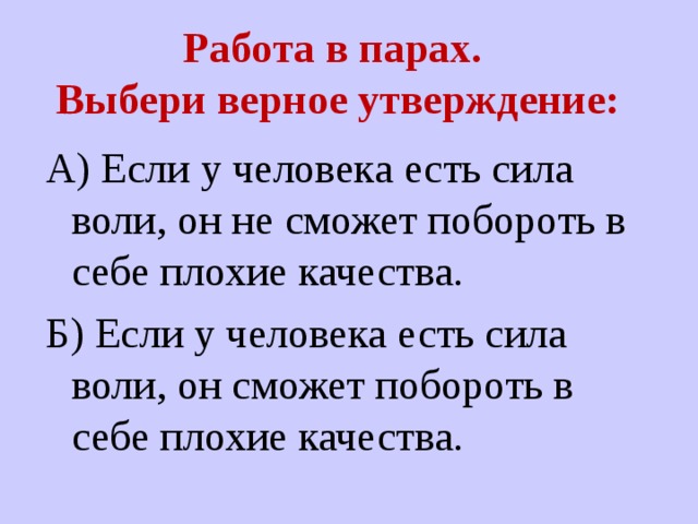 Работа в парах.  Выбери верное утверждение:   А) Если у человека есть сила воли, он не сможет побороть в себе плохие качества. Б) Если у человека есть сила воли, он сможет побороть в себе плохие качества. 