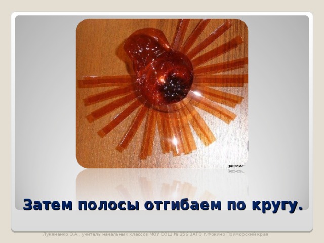 Затем полосы отгибаем по кругу. Лукяненко Э.А., учитель начальных классов МОУ СОШ № 256 ЗАТО г.Фокино Приморский края 