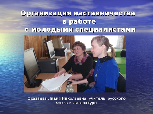 Организация наставничества  в работе  с молодыми специалистами Оразаева Лидия Николаевна, учитель русского языка и литературы 