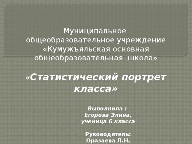 Муниципальное общеобразовательное учреждение «Кумужъяльская основная общеобразовательная школа» « Статистический портрет класса» Выполнила : Егорова Элина, ученица 6 класса Руководитель: Оразаева Л.Н. 