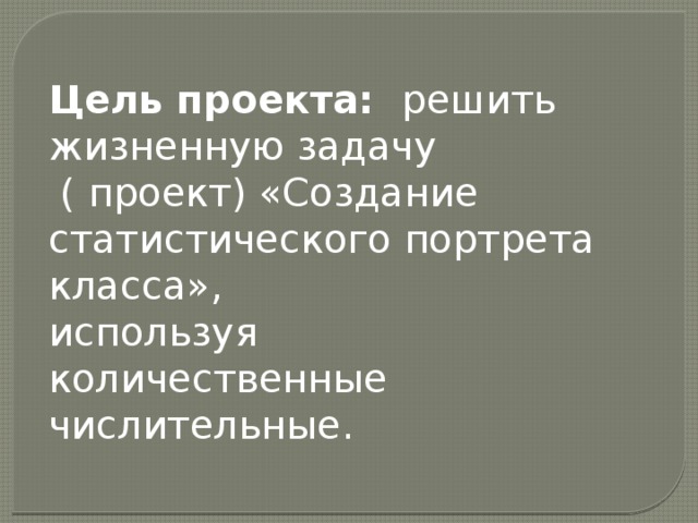 Цель проекта: решить жизненную задачу  ( проект) «Создание статистического портрета класса», используя количественные числительные. 