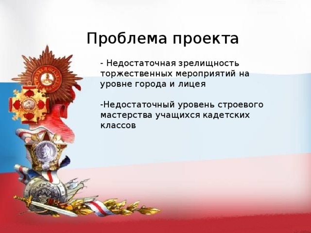 Проблема проекта - Недостаточная зрелищность торжественных мероприятий на уровне города и лицея -Недостаточный уровень строевого мастерства учащихся кадетских классов 