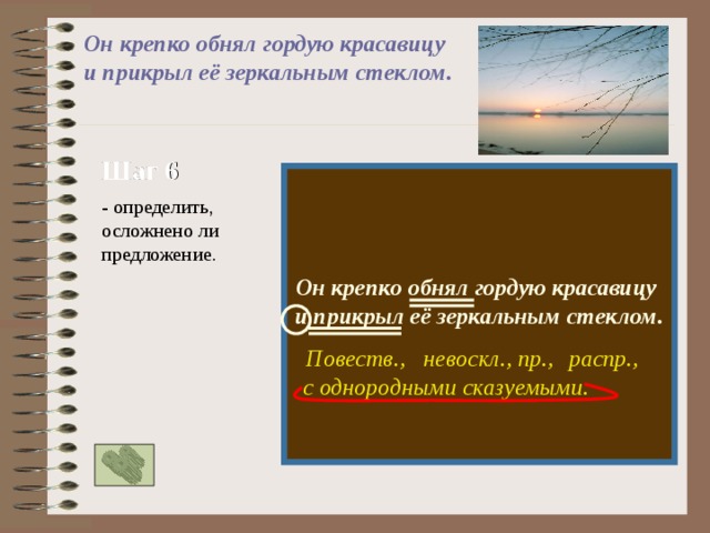 Он крепко обнял гордую красавицу и прикрыл её зеркальным стеклом.  Шаг 6  Он крепко обнял гордую красавицу и прикрыл её зеркальным стеклом.  - определить,  осложнено ли предложение. невоскл., пр., Повеств., распр., с однородными сказуемыми. 