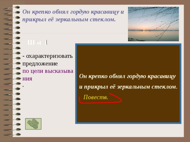 Он крепко обнял гордую красавицу и прикрыл её зеркальным стеклом.  Шаг 1  Он крепко обнял гордую красавицу и прикрыл её зеркальным стеклом .  - охарактеризовать предложение по цели высказывания . Повеств. 