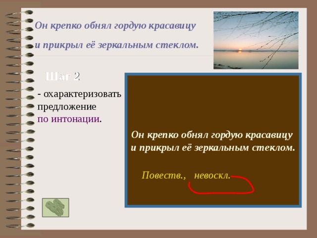 Он крепко обнял гордую красавицу и прикрыл её зеркальным стеклом. Шаг 2  Он крепко обнял гордую красавицу и прикрыл её зеркальным стеклом. - охарактеризовать предложение по интонации . Повеств., невоскл. 